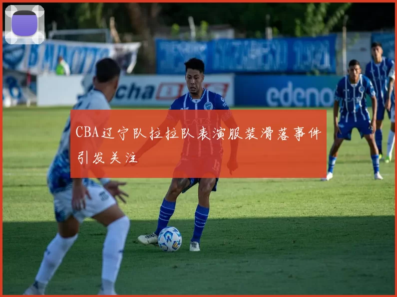 CBA辽宁队拉拉队表演服装滑落事件引发关注