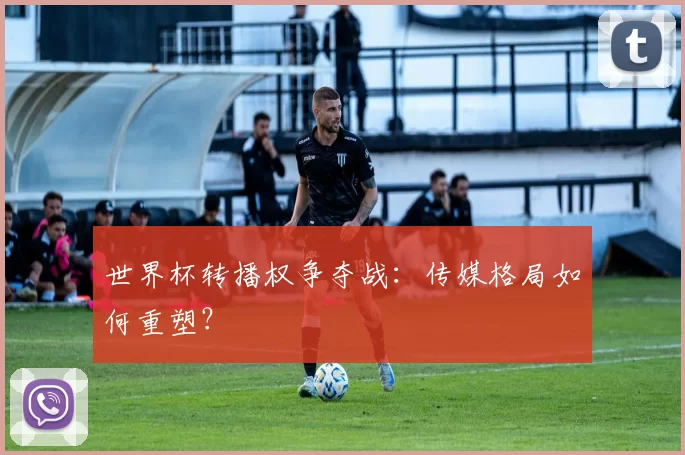 世界杯转播权争夺战:传媒格局如何重塑?