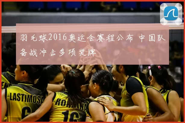 羽毛球2016奥运会赛程公布 中国队备战冲击多项奖牌
