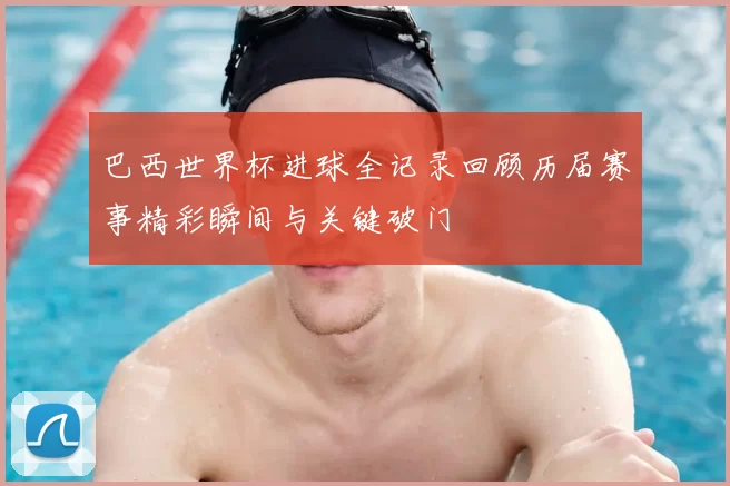 巴西世界杯进球全记录回顾历届赛事精彩瞬间与关键破门
