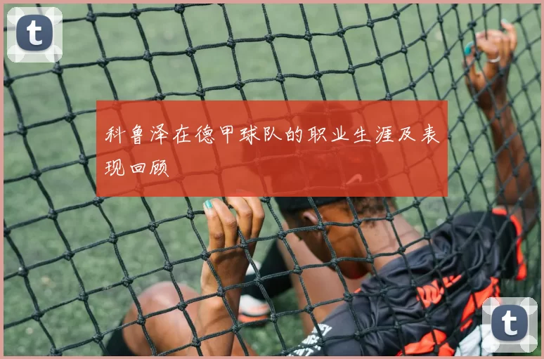 科鲁泽在德甲球队的职业生涯及表现回顾