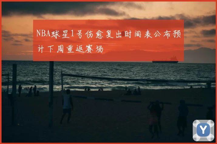 NBA球星1号伤愈复出时间表公布预计下周重返赛场