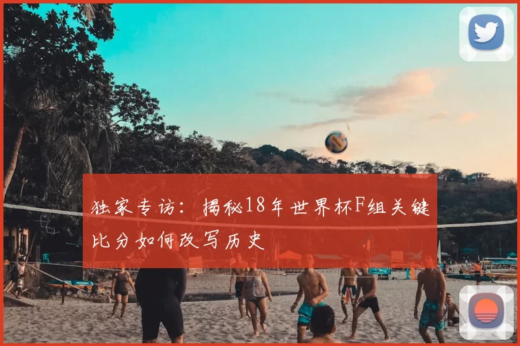 独家专访：揭秘18年世界杯F组关键比分如何改写历史