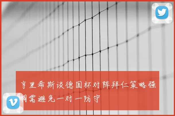 亨里希斯谈德国杯对阵拜仁策略强调需避免一对一防守