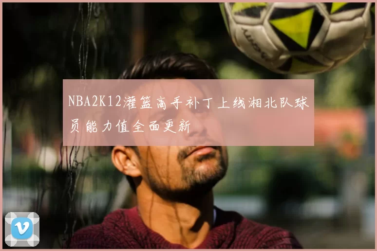 NBA2K12灌篮高手补丁上线湘北队球员能力值全面更新