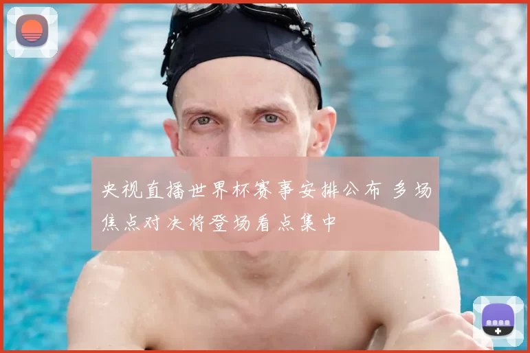 央视直播世界杯赛事安排公布 多场焦点对决将登场看点集中