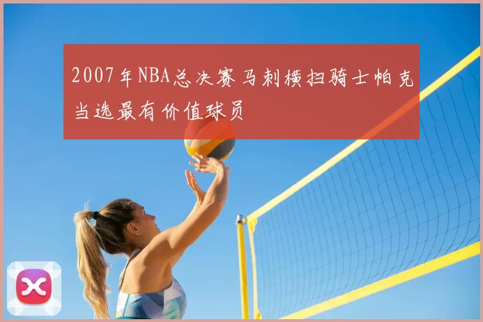 2007年NBA总决赛马刺横扫骑士帕克当选最有价值球员