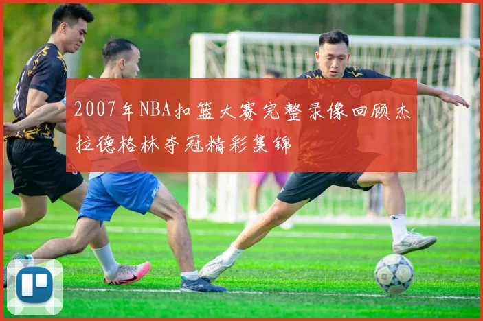 2007年NBA扣篮大赛完整录像回顾杰拉德格林夺冠精彩集锦