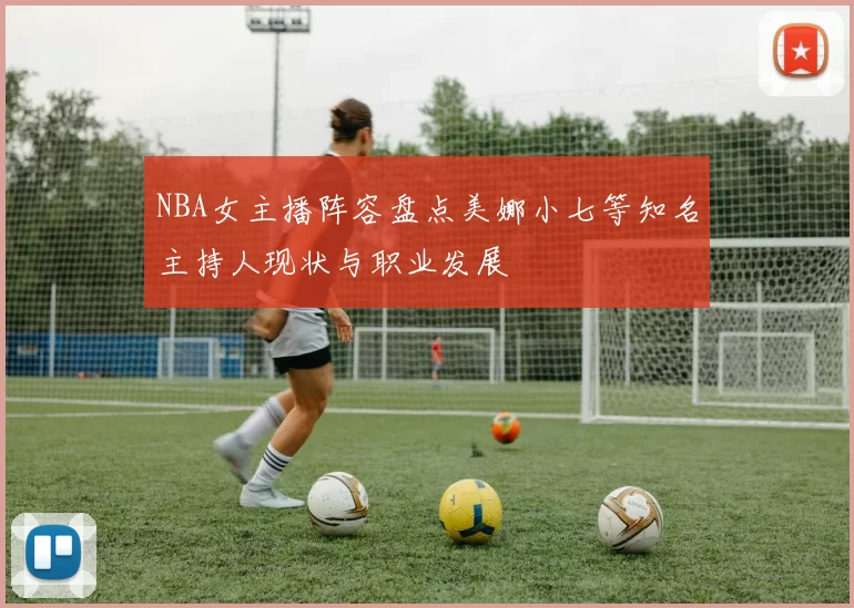 NBA女主播阵容盘点美娜小七等知名主持人现状与职业发展