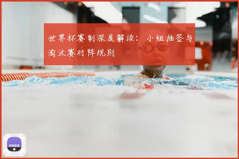 世界杯赛制深度解读:小组抽签与淘汰赛对阵规则