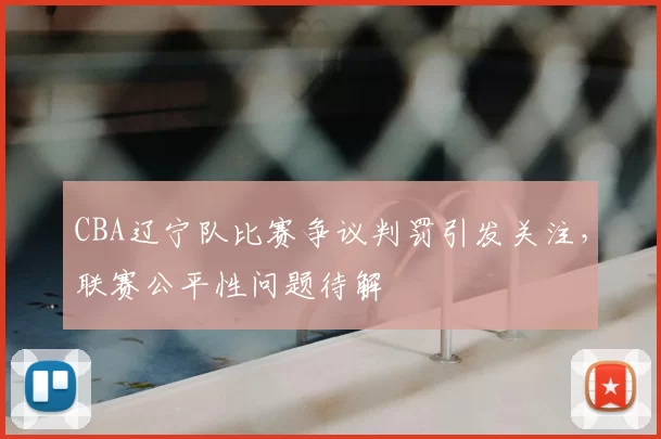 CBA辽宁队比赛争议判罚引发关注，联赛公平性问题待解