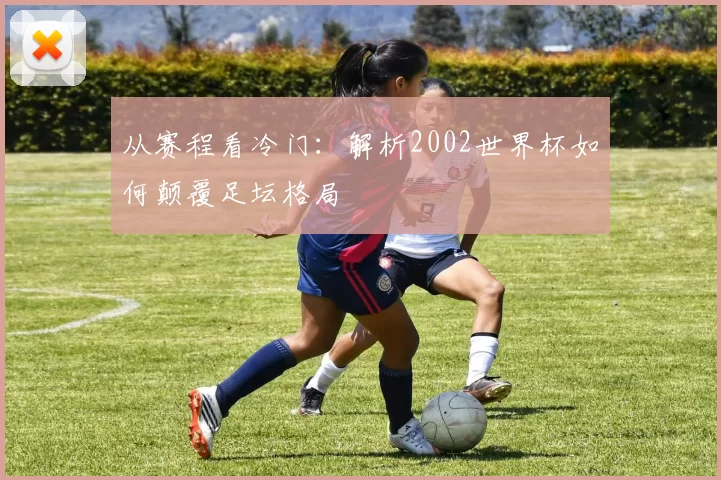 从赛程看冷门:解析2002世界杯如何颠覆足坛格局