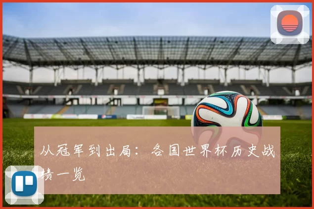 从冠军到出局:各国世界杯历史战绩一览