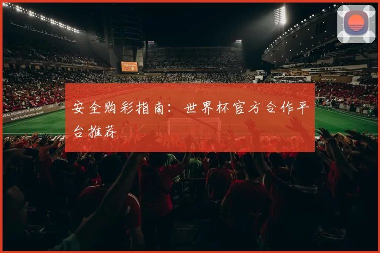安全购彩指南:世界杯官方合作平台推荐