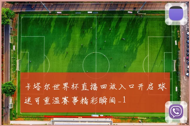 卡塔尔世界杯直播回放入口开启 球迷可重温赛事精彩瞬间_1