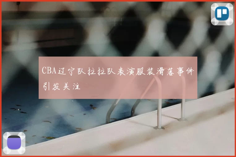 CBA辽宁队拉拉队表演服装滑落事件引发关注