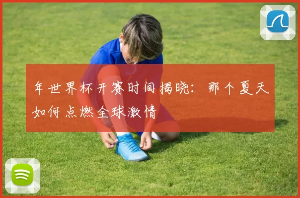 年世界杯开赛时间揭晓:那个夏天如何点燃全球激情