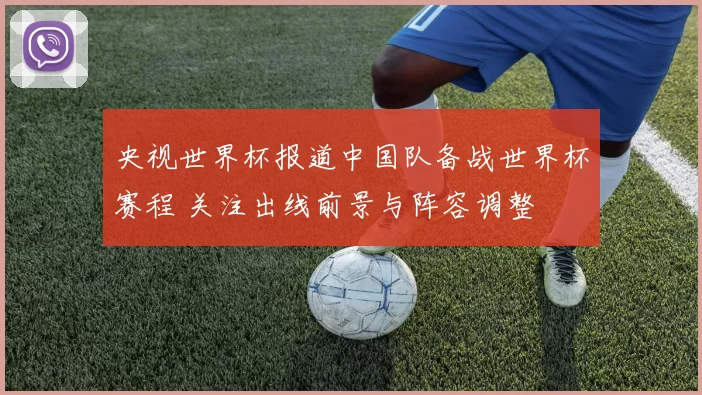 央视世界杯报道中国队备战世界杯赛程 关注出线前景与阵容调整