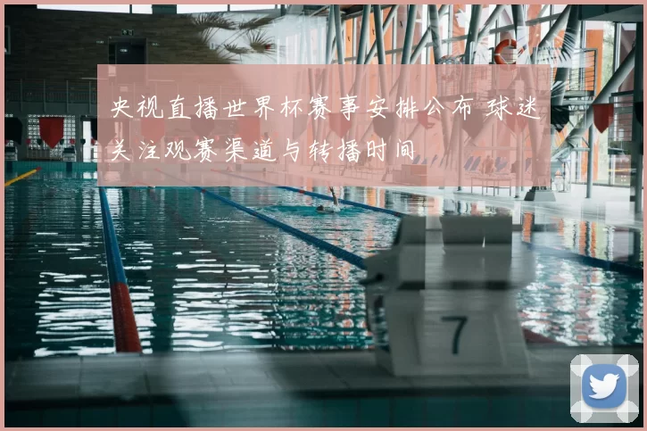 央视直播世界杯赛事安排公布 球迷关注观赛渠道与转播时间