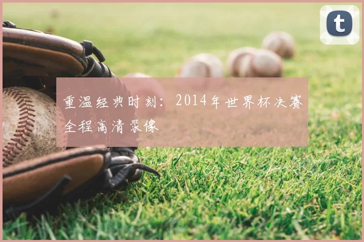 重温经典时刻：2014年世界杯决赛全程高清录像