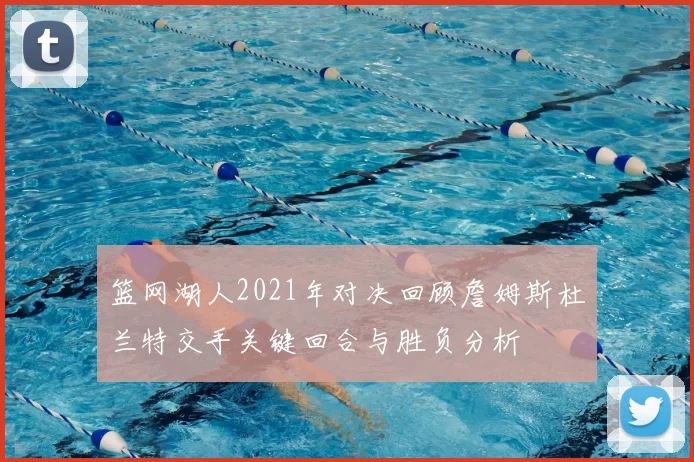 篮网湖人2021年对决回顾詹姆斯杜兰特交手关键回合与胜负分析