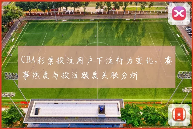 CBA彩票投注用户下注行为变化,赛事热度与投注额度关联分析