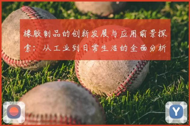 橡胶制品的创新发展与应用前景探索：从工业到日常生活的全面分析