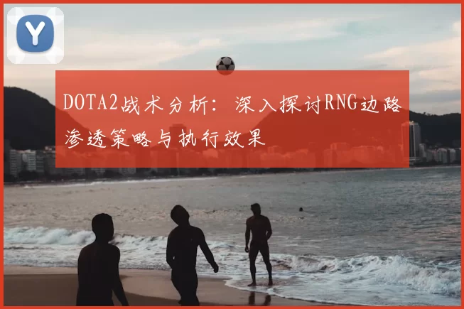 DOTA2战术分析：深入探讨RNG边路渗透策略与执行效果
