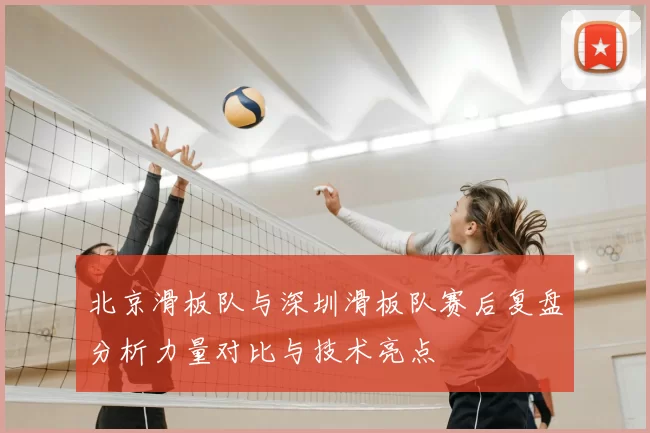 北京滑板队与深圳滑板队赛后复盘分析力量对比与技术亮点