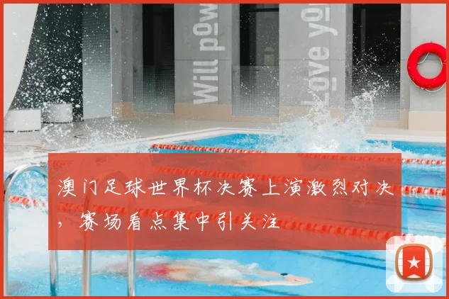 澳门足球世界杯决赛上演激烈对决，赛场看点集中引关注