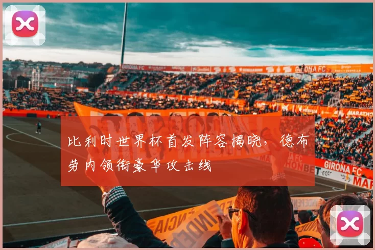 比利时世界杯首发阵容揭晓,德布劳内领衔豪华攻击线