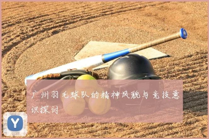 广州羽毛球队的精神风貌与竞技意识探讨