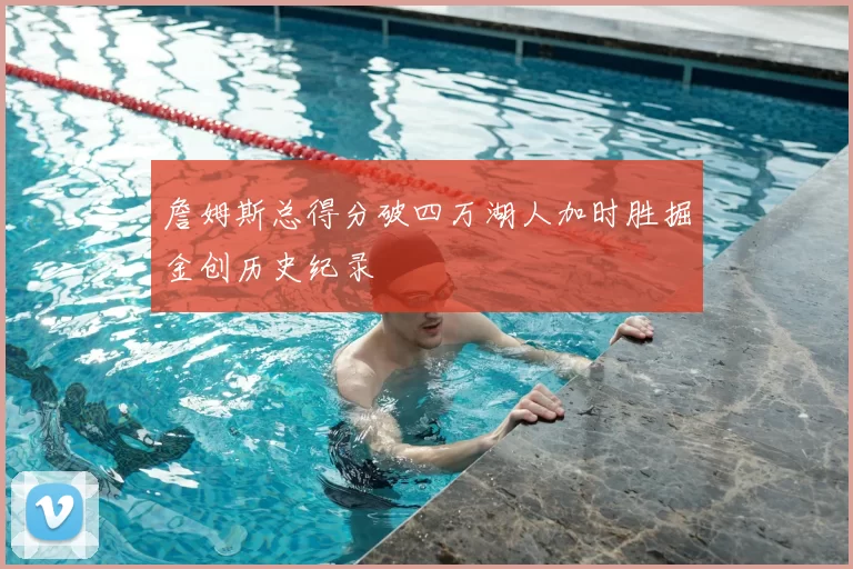詹姆斯总得分破四万湖人加时胜掘金创历史纪录