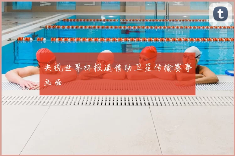 央视世界杯报道借助卫星传输赛事画面