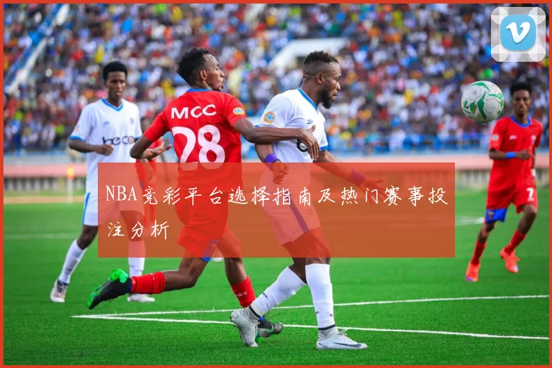 NBA竞彩平台选择指南及热门赛事投注分析