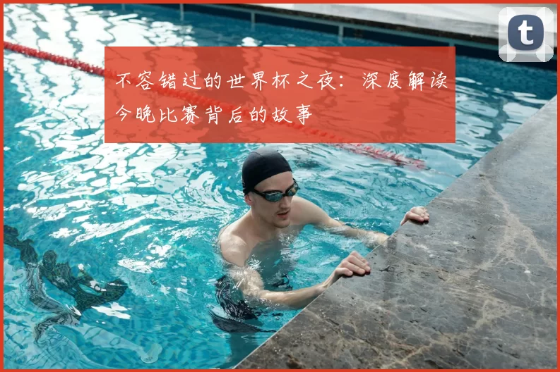 不容错过的世界杯之夜：深度解读今晚比赛背后的故事