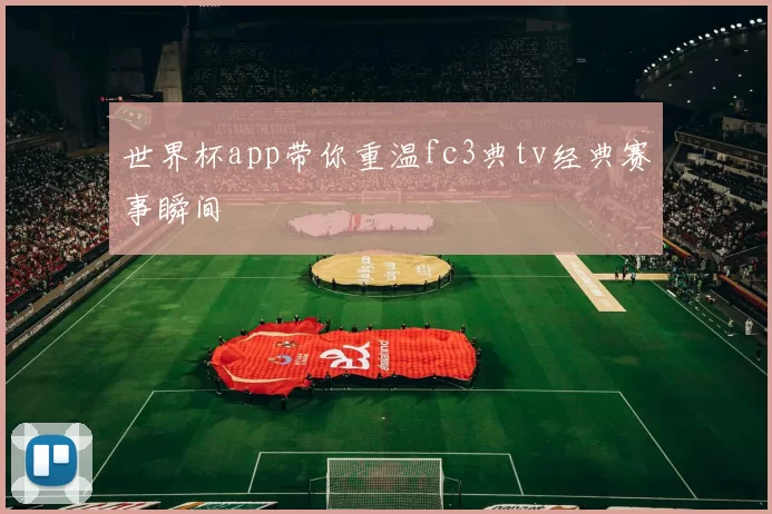 世界杯app带你重温fc3典tv经典赛事瞬间