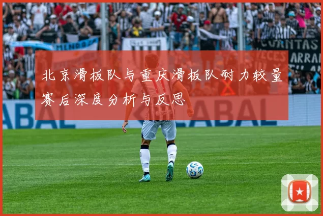 北京滑板队与重庆滑板队耐力较量赛后深度分析与反思