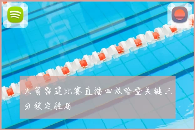 火箭雷霆比赛直播回放哈登关键三分锁定胜局