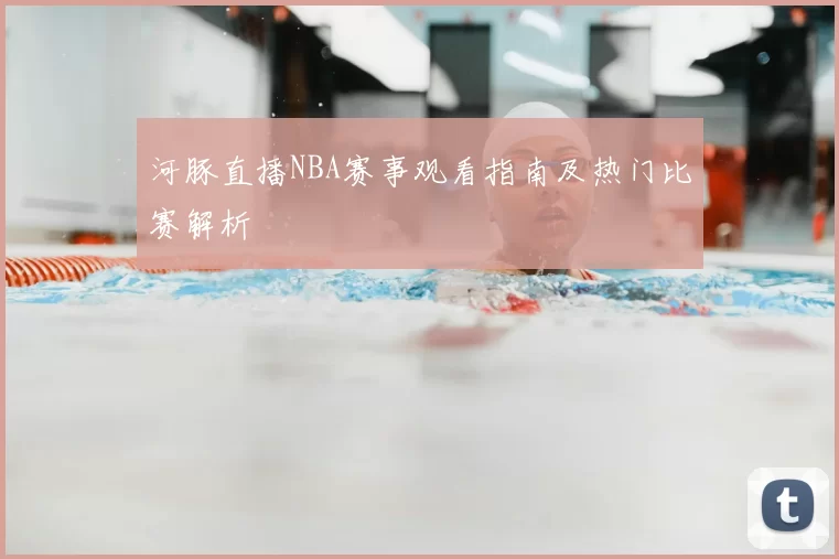 河豚直播NBA赛事观看指南及热门比赛解析