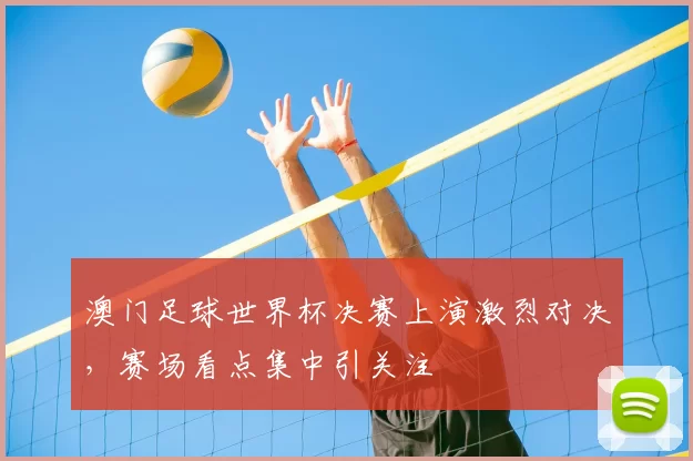 澳门足球世界杯决赛上演激烈对决，赛场看点集中引关注