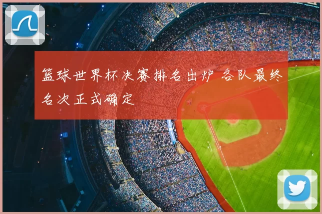 篮球世界杯决赛排名出炉 各队最终名次正式确定