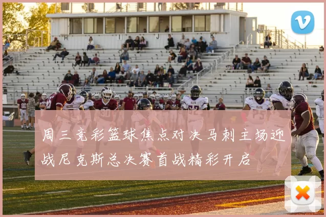 周三竞彩篮球焦点对决马刺主场迎战尼克斯总决赛首战精彩开启