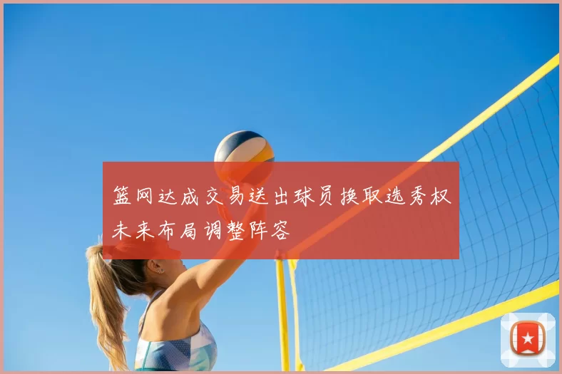 篮网达成交易送出球员换取选秀权未来布局调整阵容